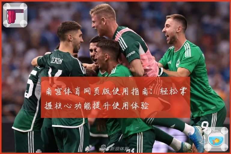 南宫体育网页版使用指南：轻松掌握核心功能提升使用体验