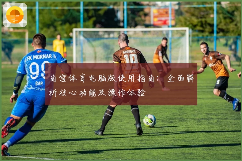 南宫体育电脑版使用指南：全面解析核心功能及操作体验