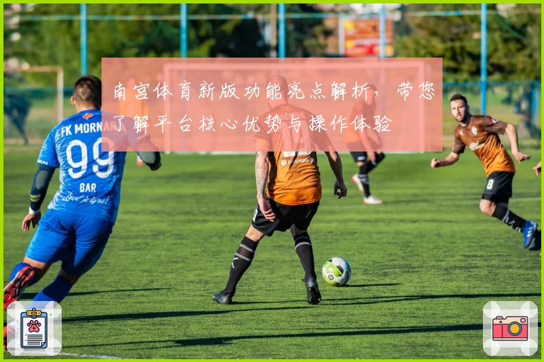 南宫体育新版功能亮点解析，带您了解平台核心优势与操作体验