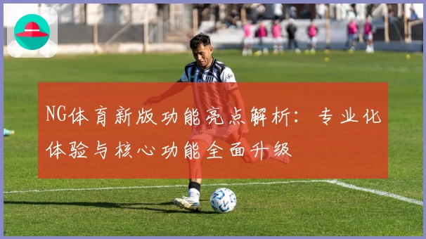 NG体育新版功能亮点解析：专业化体验与核心功能全面升级