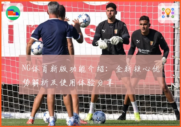 NG体育新版功能介绍：全新核心优势解析及使用体验分享