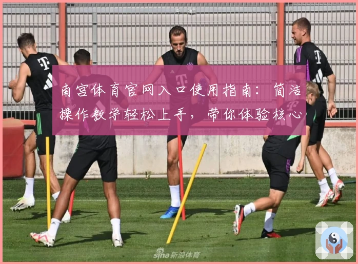 南宫体育官网入口使用指南：简洁操作教学轻松上手，带你体验核心功能魅力