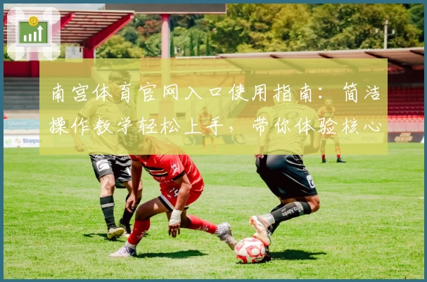 南宫体育官网入口使用指南：简洁操作教学轻松上手，带你体验核心功能魅力
