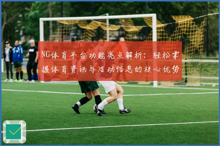 NG体育平台功能亮点解析：轻松掌握体育资讯与活动信息的核心优势