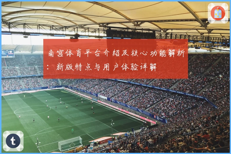 南宫体育平台介绍及核心功能解析：新版特点与用户体验详解