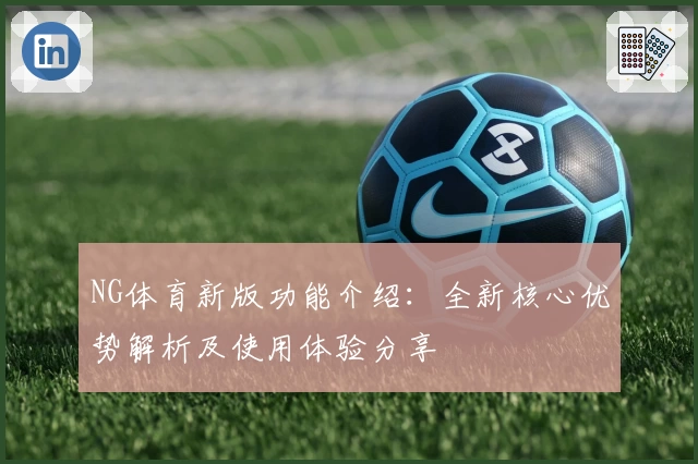 NG体育新版功能介绍：全新核心优势解析及使用体验分享