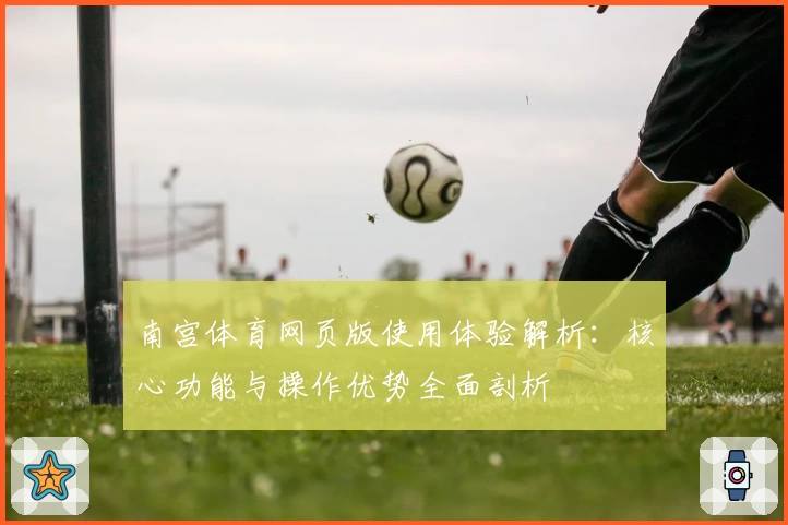南宫体育网页版使用体验解析：核心功能与操作优势全面剖析