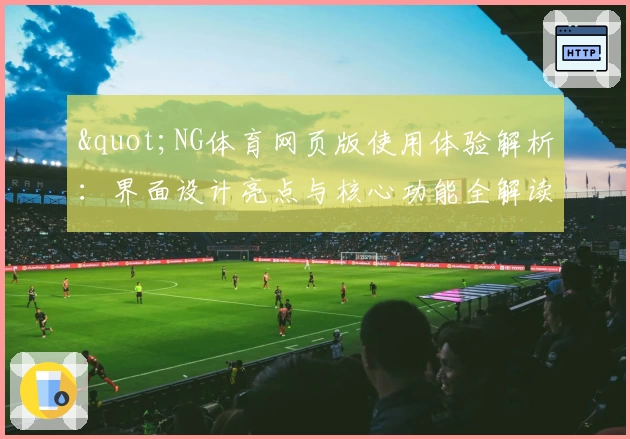 "NG体育网页版使用体验解析：界面设计亮点与核心功能全解读"