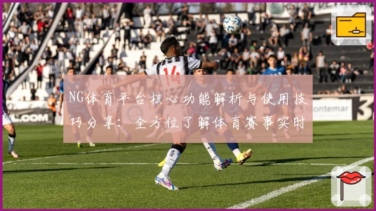 NG体育平台核心功能解析与使用技巧分享：全方位了解体育赛事实时体验