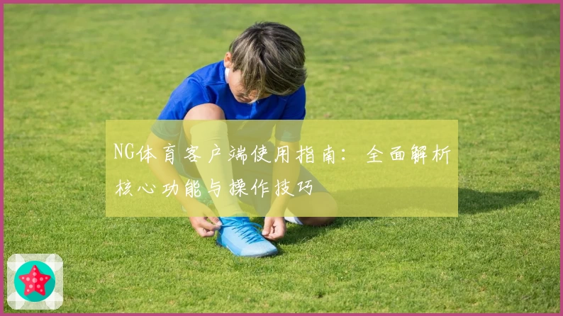 NG体育客户端使用指南：全面解析核心功能与操作技巧