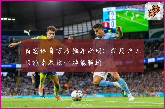 南宫体育官方推荐说明：新用户入门指南及核心功能解析