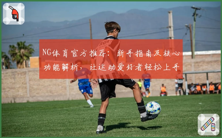 NG体育官方推荐：新手指南及核心功能解析，让运动爱好者轻松上手的优质选择