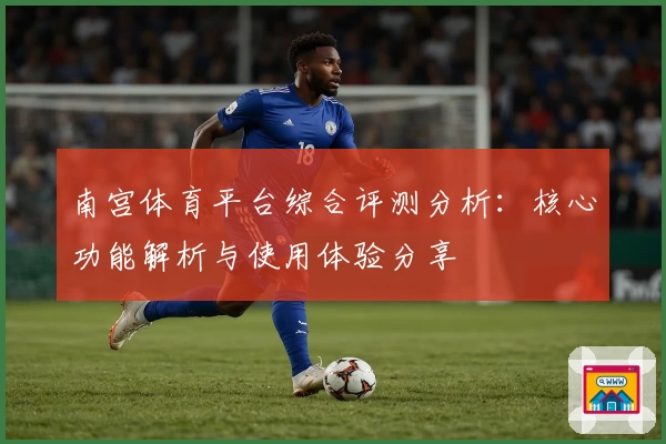 南宫体育平台综合评测分析：核心功能解析与使用体验分享
