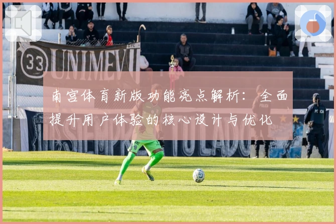 南宫体育新版功能亮点解析：全面提升用户体验的核心设计与优化