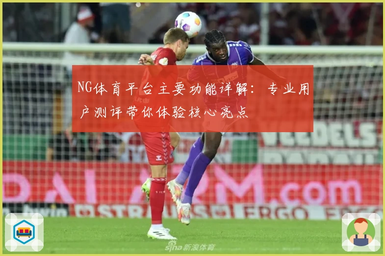 NG体育平台主要功能详解：专业用户测评带你体验核心亮点