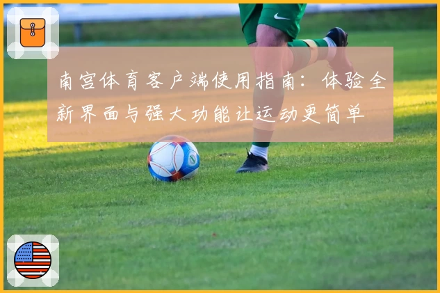 南宫体育客户端使用指南：体验全新界面与强大功能让运动更简单