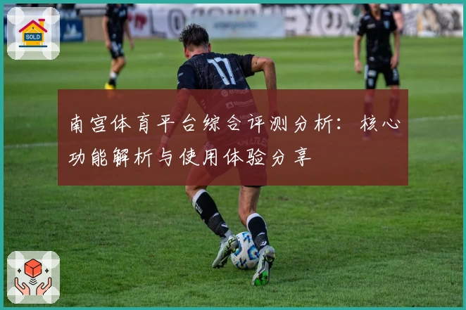 南宫体育平台综合评测分析：核心功能解析与使用体验分享