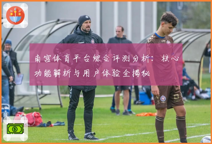 南宫体育平台综合评测分析：核心功能解析与用户体验全揭秘