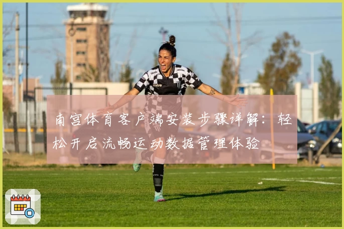 南宫体育客户端安装步骤详解：轻松开启流畅运动数据管理体验