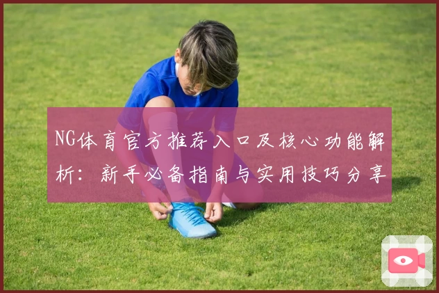 NG体育官方推荐入口及核心功能解析：新手必备指南与实用技巧分享