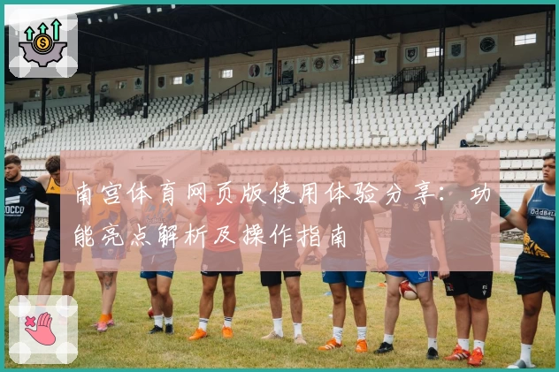 南宫体育网页版使用体验分享：功能亮点解析及操作指南