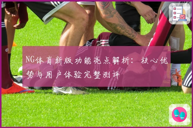 NG体育新版功能亮点解析：核心优势与用户体验完整测评