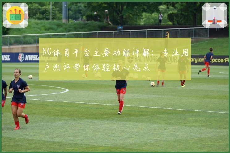 NG体育平台主要功能详解：专业用户测评带你体验核心亮点