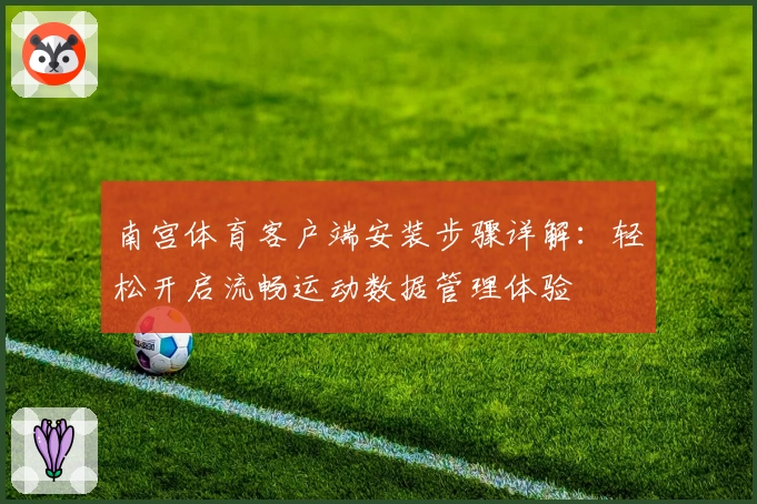 南宫体育客户端安装步骤详解：轻松开启流畅运动数据管理体验