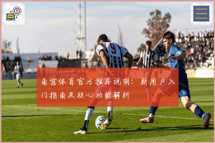 南宫体育官方推荐说明：新用户入门指南及核心功能解析
