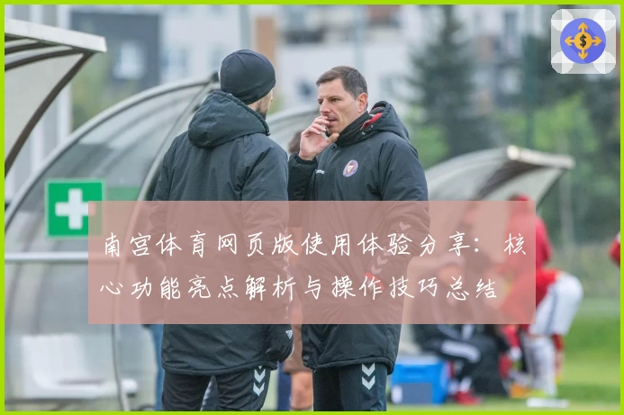 南宫体育网页版使用体验分享：核心功能亮点解析与操作技巧总结