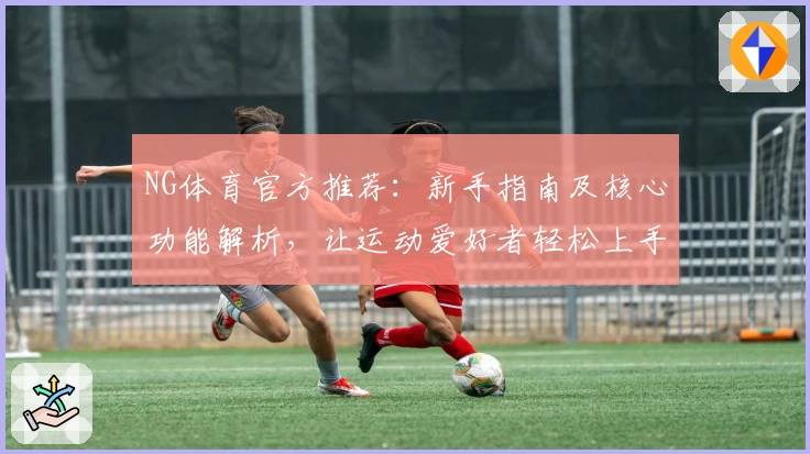 NG体育官方推荐：新手指南及核心功能解析，让运动爱好者轻松上手的优质选择