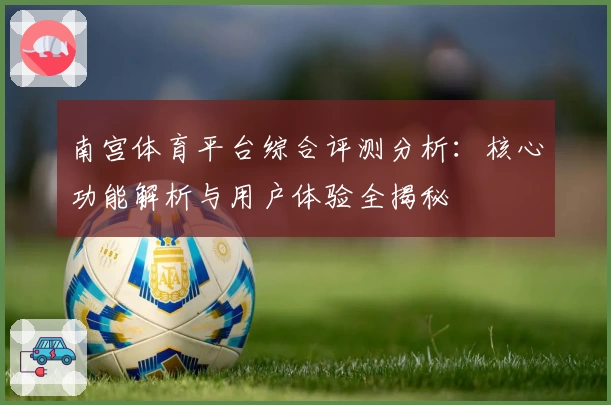 南宫体育平台综合评测分析：核心功能解析与用户体验全揭秘